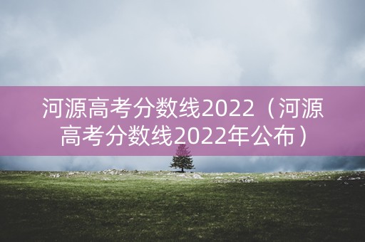 河源高考分数线2022（河源高考分数线2022年公布）