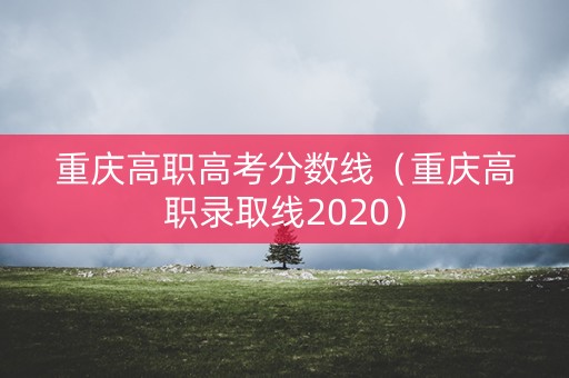 重庆高职高考分数线（重庆高职录取线2020）