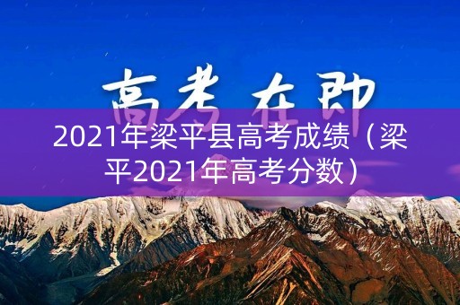 2021年梁平县高考成绩（梁平2021年高考分数）