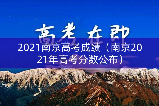 2021南京高考成绩（南京2021年高考分数公布）