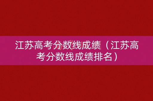 江苏高考分数线成绩（江苏高考分数线成绩排名）
