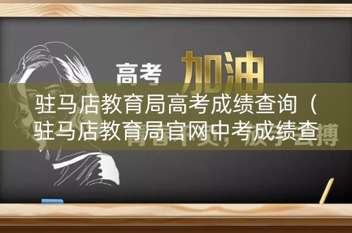 驻马店教育局高考成绩查询（驻马店教育局官网中考成绩查询）