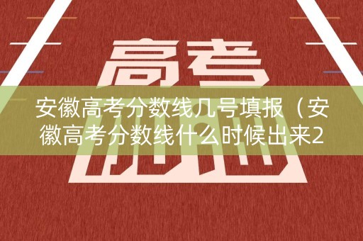 安徽高考分数线几号填报（安徽高考分数线什么时候出来2021）