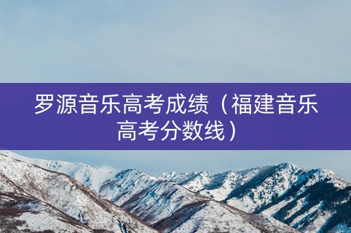罗源音乐高考成绩（福建音乐高考分数线）