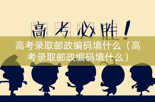 高考录取邮政编码填什么（高考录取邮政编码填什么）