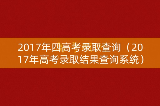 2017年四高考录取查询（2017年高考录取结果查询系统）