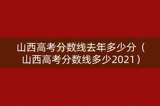 山西高考分数线去年多少分（山西高考分数线多少2021）