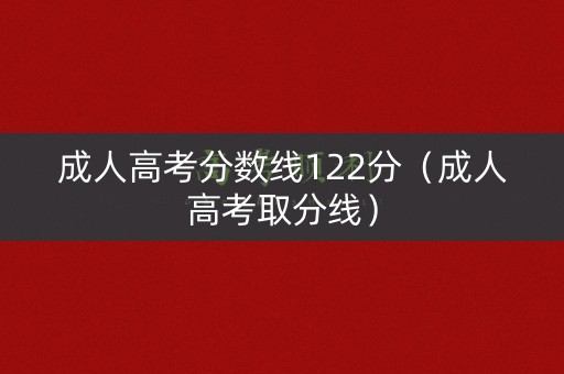 成人高考分数线122分（成人高考取分线）