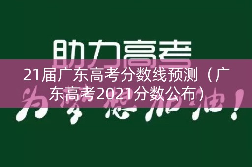 21届广东高考分数线预测（广东高考2021分数公布）