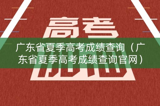 广东省夏季高考成绩查询（广东省夏季高考成绩查询官网）