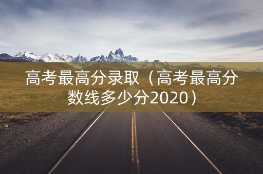 高考最高分录取（高考最高分数线多少分2020）