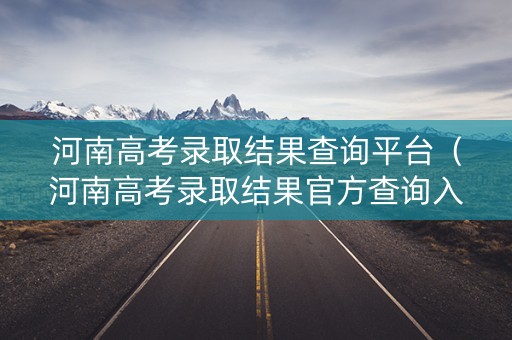 河南高考录取结果查询平台（河南高考录取结果官方查询入口）