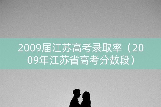2009届江苏高考录取率（2009年江苏省高考分数段）