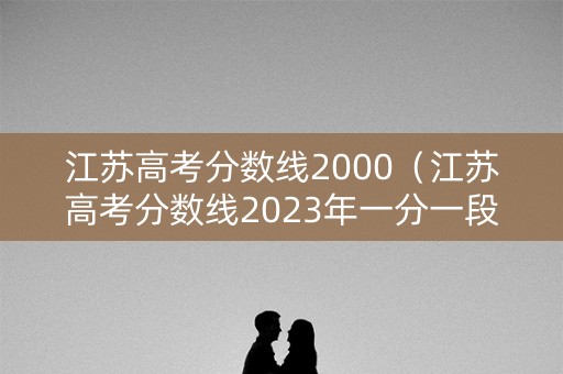 江苏高考分数线2000（江苏高考分数线2023年一分一段表）