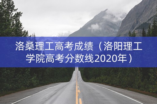 洛桑理工高考成绩（洛阳理工学院高考分数线2020年）