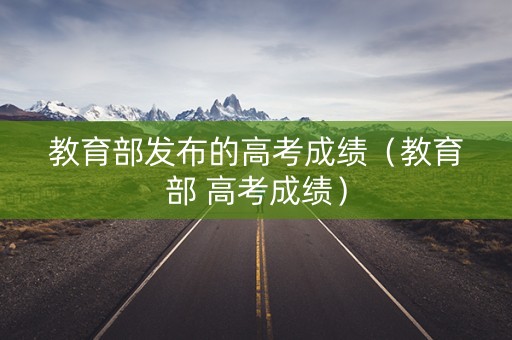 教育部发布的高考成绩（教育部 高考成绩）