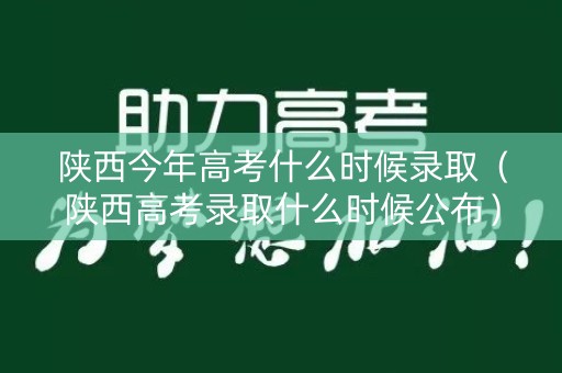 陕西今年高考什么时候录取（陕西高考录取什么时候公布）