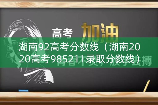 湖南92高考分数线（湖南2020高考985211录取分数线）