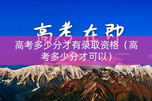 高考多少分才有录取资格（高考多少分才可以）