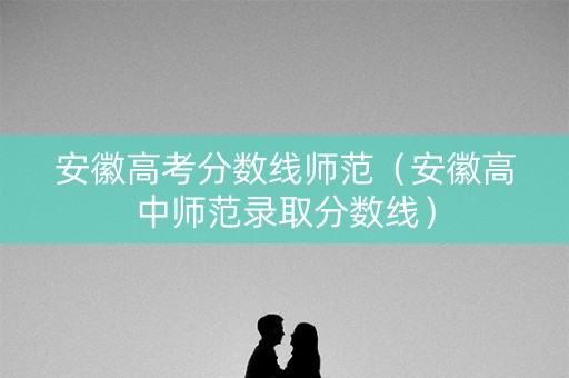 安徽高考分数线师范（安徽高中师范录取分数线）