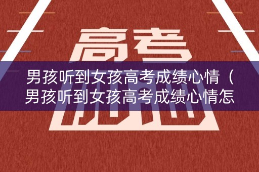 男孩听到女孩高考成绩心情（男孩听到女孩高考成绩心情怎么样）