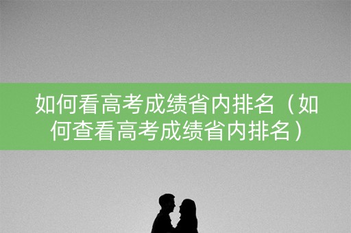 如何看高考成绩省内排名（如何查看高考成绩省内排名）