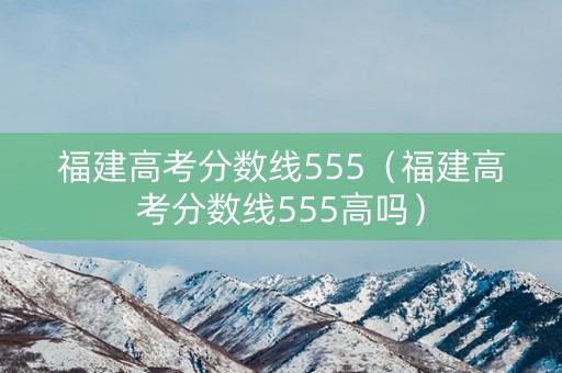 福建高考分数线555（福建高考分数线555高吗）