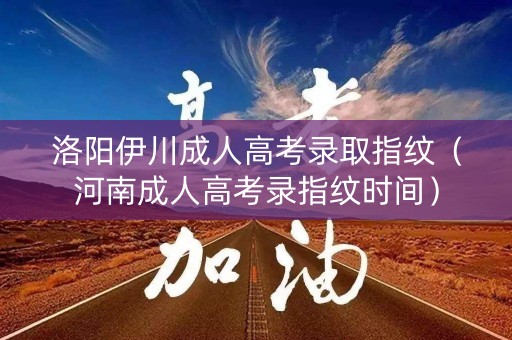 洛阳伊川成人高考录取指纹（河南成人高考录指纹时间）