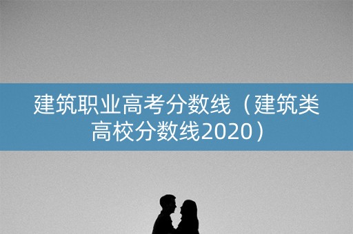 建筑职业高考分数线（建筑类高校分数线2020）