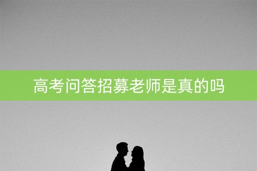高考问答招募老师是真的吗