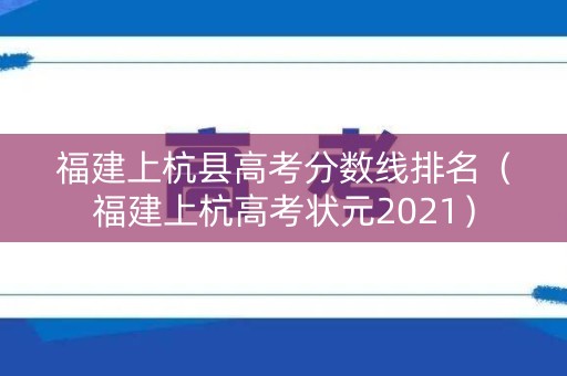 福建上杭县高考分数线排名（福建上杭高考状元2021）
