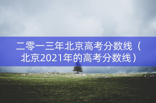 二零一三年北京高考分数线（北京2021年的高考分数线）