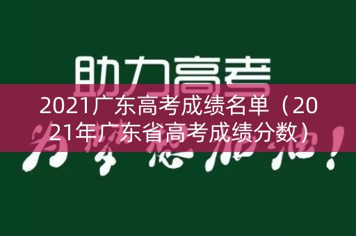 2021广东高考成绩名单（2021年广东省高考成绩分数）