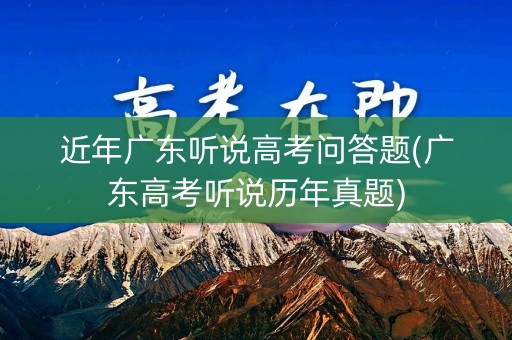 近年广东听说高考问答题(广东高考听说历年真题)