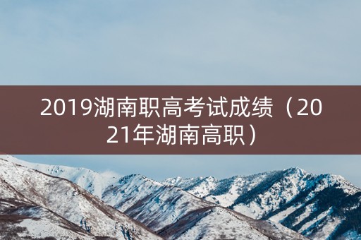 2019湖南职高考试成绩（2021年湖南高职）