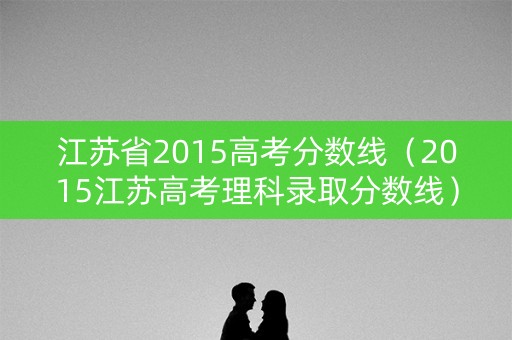 江苏省2015高考分数线（2015江苏高考理科录取分数线）