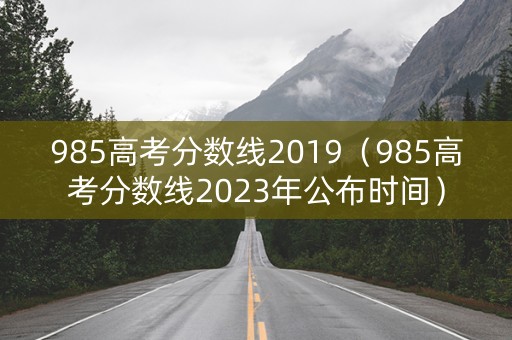 985高考分数线2019（985高考分数线2023年公布时间）