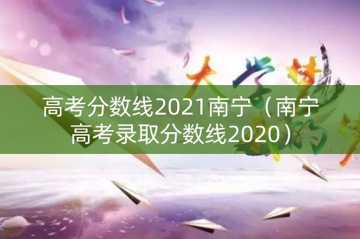 高考分数线2021南宁（南宁高考录取分数线2020）