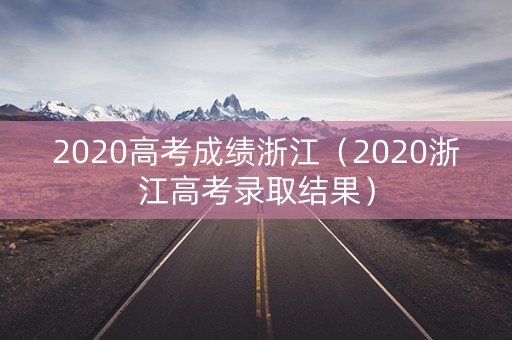 2020高考成绩浙江（2020浙江高考录取结果）