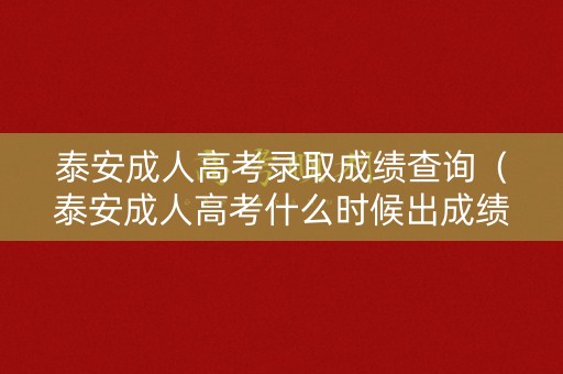 泰安成人高考录取成绩查询（泰安成人高考什么时候出成绩）
