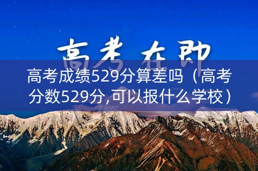 高考成绩529分算差吗（高考分数529分,可以报什么学校）
