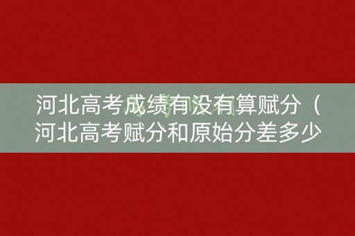 河北高考成绩有没有算赋分（河北高考赋分和原始分差多少）