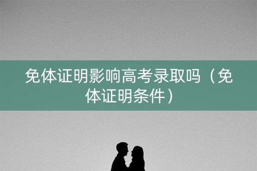 免体证明影响高考录取吗（免体证明条件）