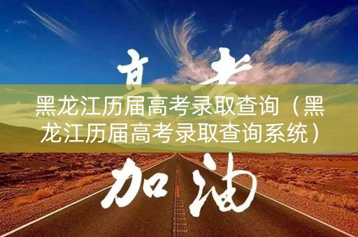 黑龙江历届高考录取查询（黑龙江历届高考录取查询系统）