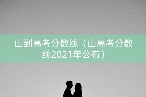 山到高考分数线（山高考分数线2021年公布）