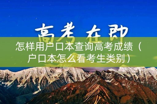怎样用户口本查询高考成绩（户口本怎么看考生类别）