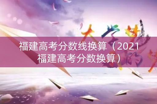 福建高考分数线换算（2021福建高考分数换算）