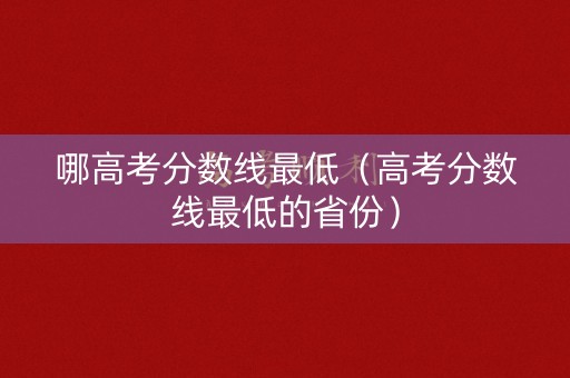 哪高考分数线最低（高考分数线最低的省份）