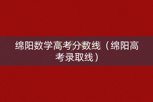 绵阳数学高考分数线（绵阳高考录取线）
