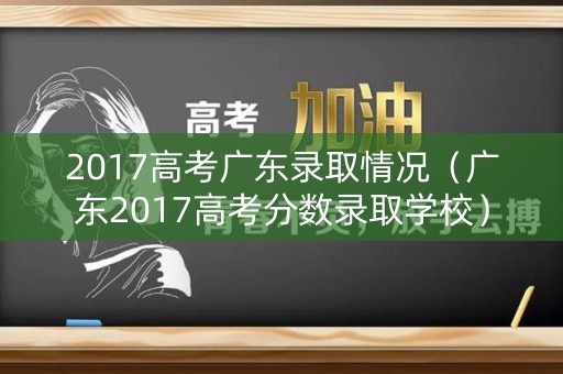 2017高考广东录取情况（广东2017高考分数录取学校）